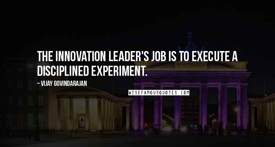 Vijay Govindarajan Quotes: The innovation leader's job is to execute a disciplined experiment.