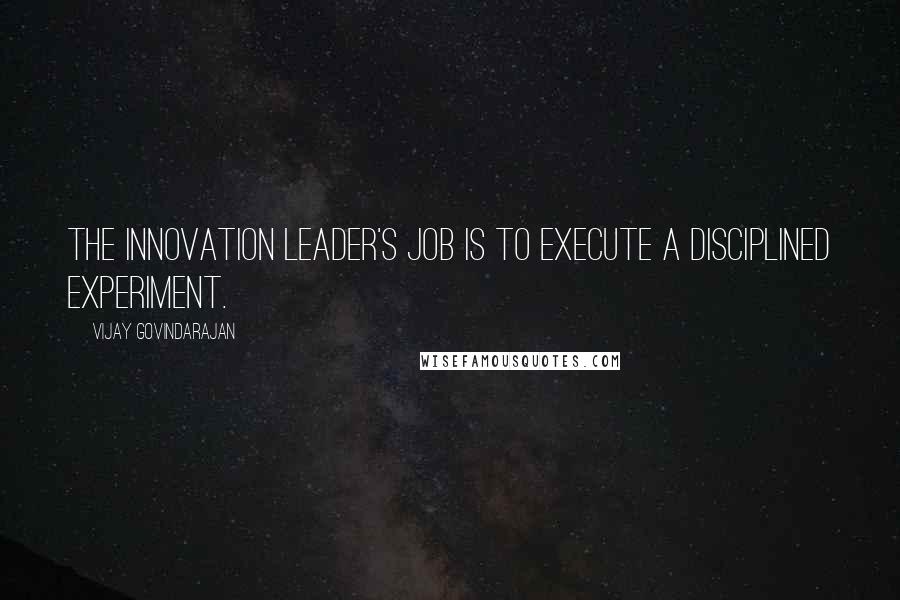 Vijay Govindarajan Quotes: The innovation leader's job is to execute a disciplined experiment.