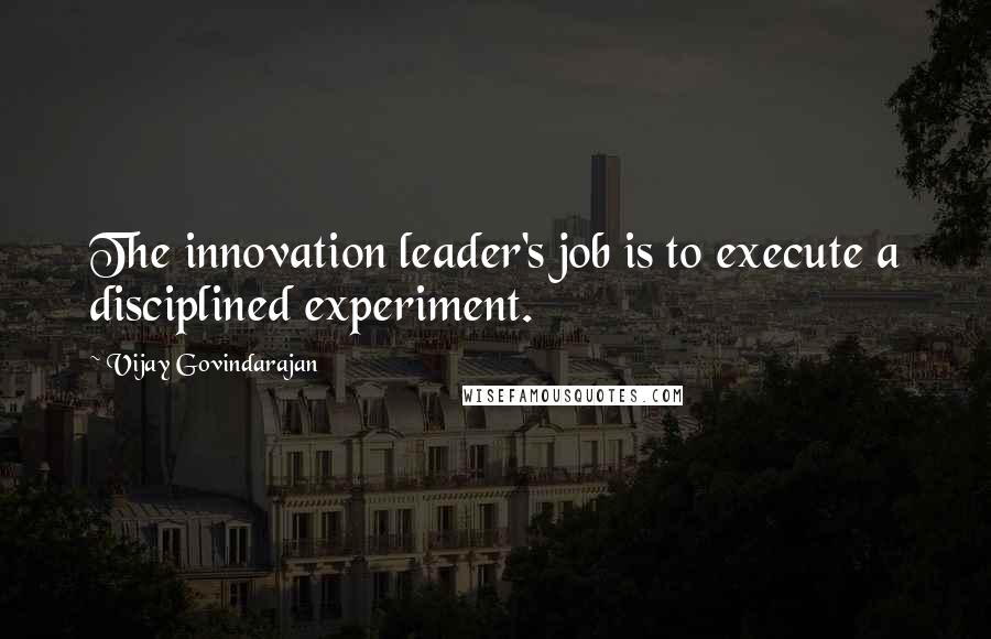 Vijay Govindarajan Quotes: The innovation leader's job is to execute a disciplined experiment.