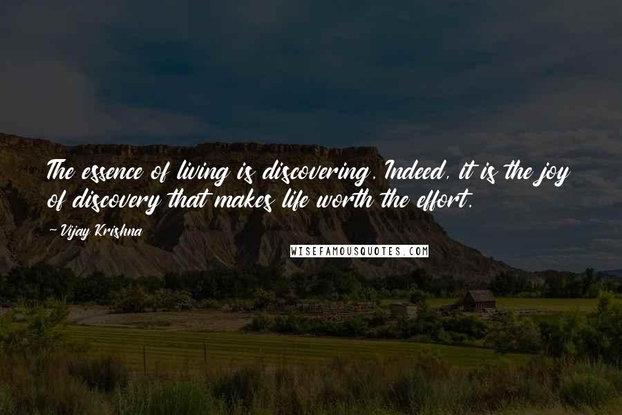 Vijay Krishna Quotes: The essence of living is discovering. Indeed, it is the joy of discovery that makes life worth the effort.