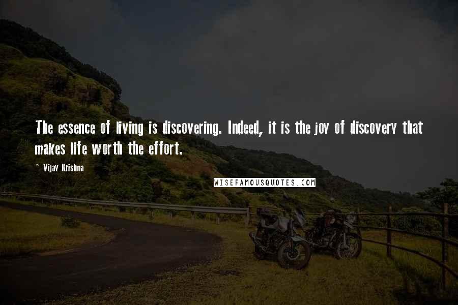 Vijay Krishna Quotes: The essence of living is discovering. Indeed, it is the joy of discovery that makes life worth the effort.