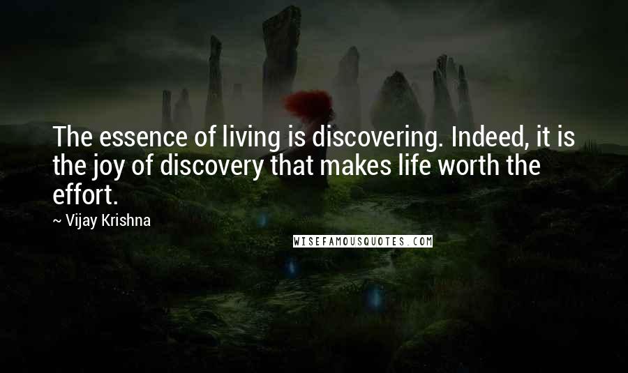 Vijay Krishna Quotes: The essence of living is discovering. Indeed, it is the joy of discovery that makes life worth the effort.