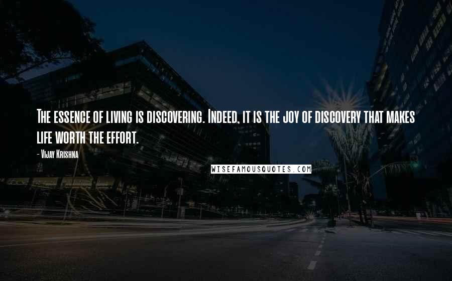 Vijay Krishna Quotes: The essence of living is discovering. Indeed, it is the joy of discovery that makes life worth the effort.