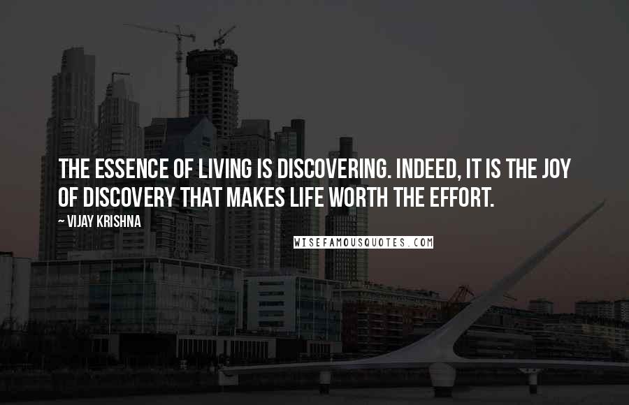 Vijay Krishna Quotes: The essence of living is discovering. Indeed, it is the joy of discovery that makes life worth the effort.