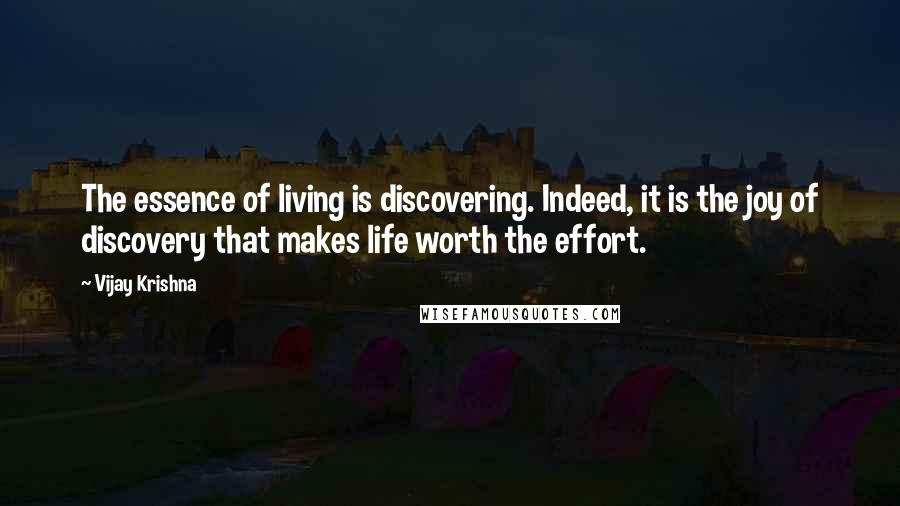 Vijay Krishna Quotes: The essence of living is discovering. Indeed, it is the joy of discovery that makes life worth the effort.