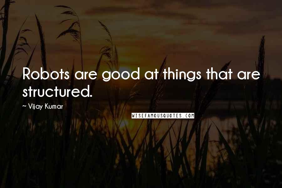 Vijay Kumar Quotes: Robots are good at things that are structured.