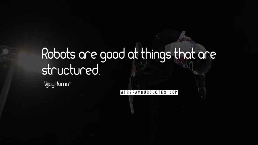 Vijay Kumar Quotes: Robots are good at things that are structured.