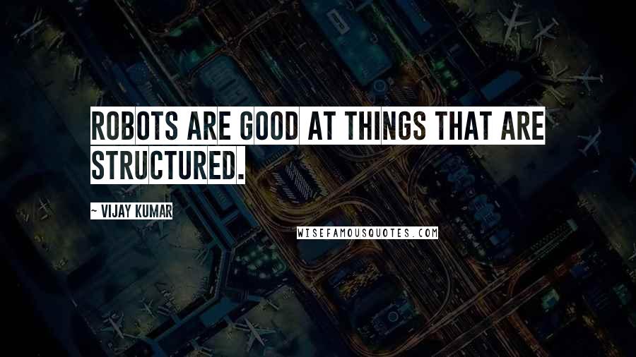 Vijay Kumar Quotes: Robots are good at things that are structured.