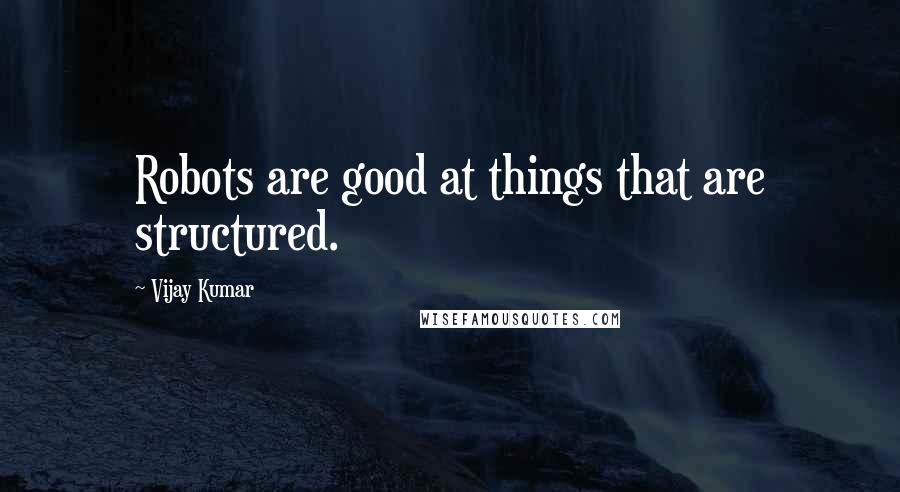 Vijay Kumar Quotes: Robots are good at things that are structured.