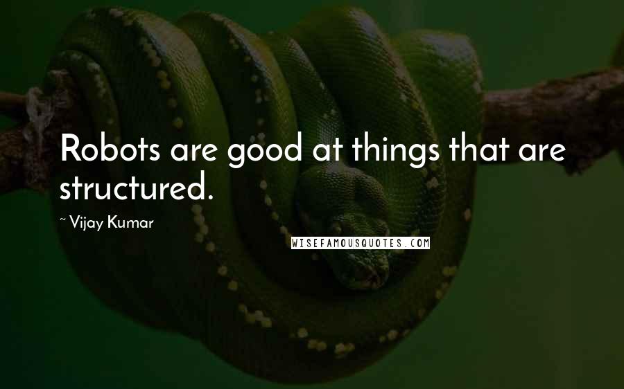 Vijay Kumar Quotes: Robots are good at things that are structured.