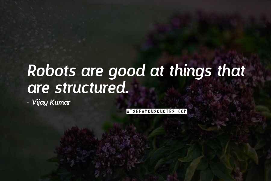 Vijay Kumar Quotes: Robots are good at things that are structured.