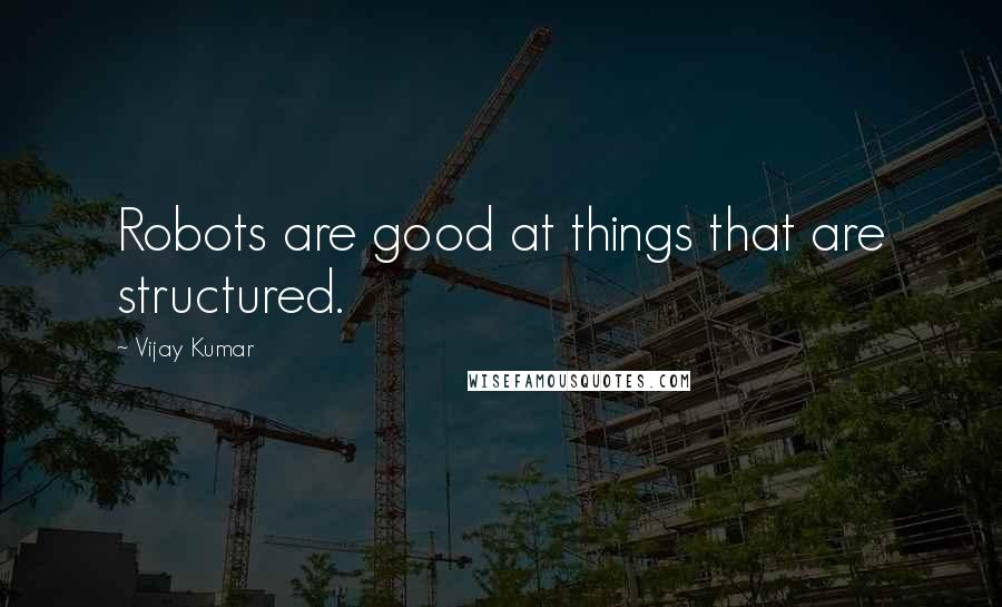 Vijay Kumar Quotes: Robots are good at things that are structured.