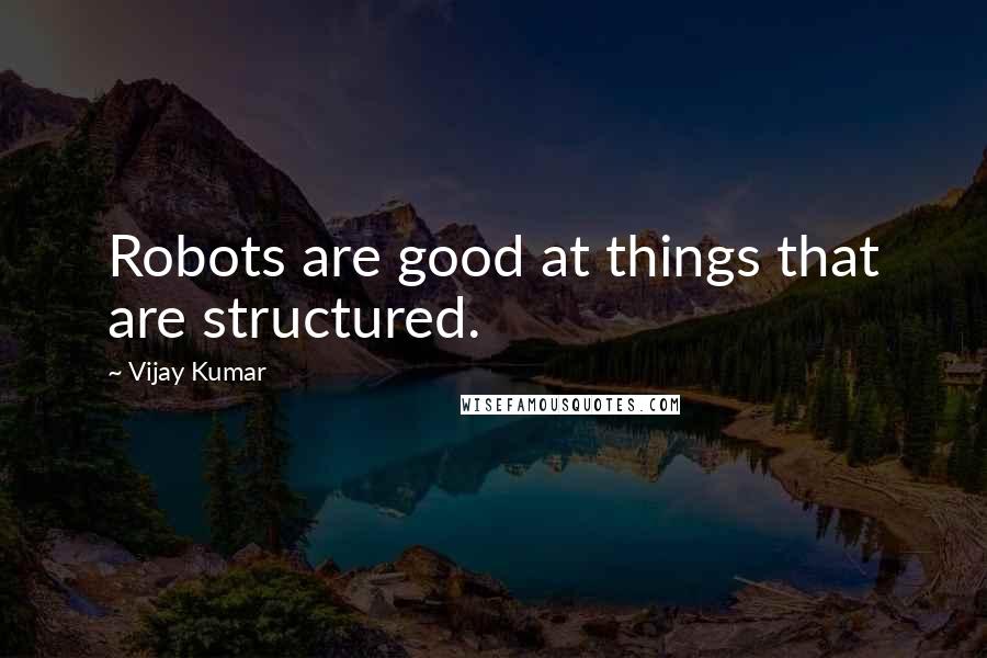 Vijay Kumar Quotes: Robots are good at things that are structured.