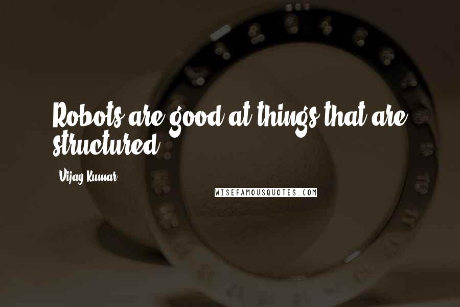 Vijay Kumar Quotes: Robots are good at things that are structured.