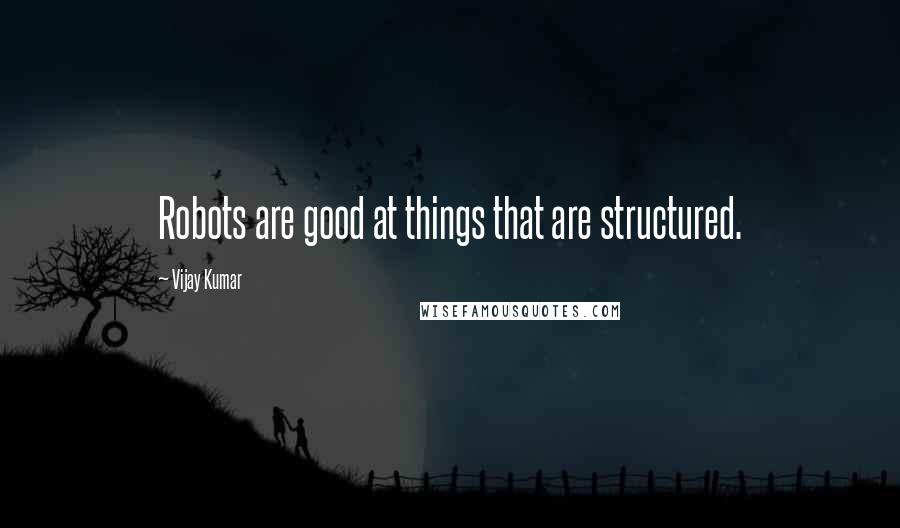 Vijay Kumar Quotes: Robots are good at things that are structured.