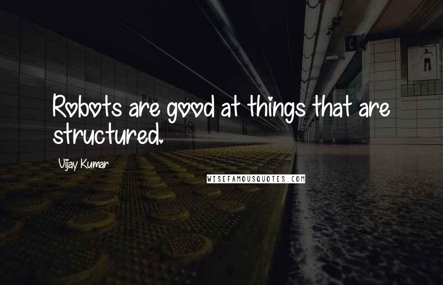 Vijay Kumar Quotes: Robots are good at things that are structured.