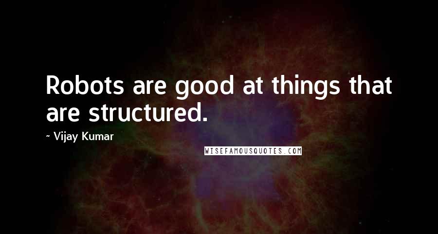 Vijay Kumar Quotes: Robots are good at things that are structured.