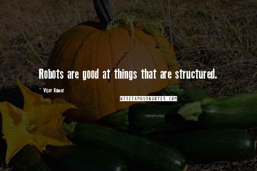 Vijay Kumar Quotes: Robots are good at things that are structured.