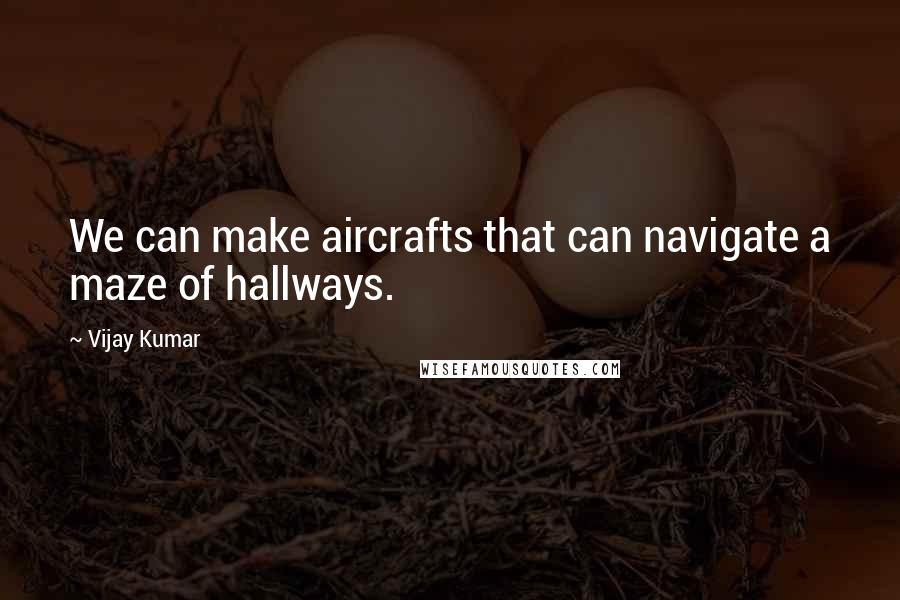 Vijay Kumar Quotes: We can make aircrafts that can navigate a maze of hallways.