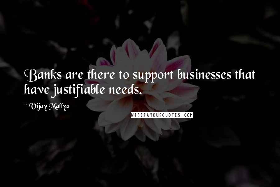 Vijay Mallya Quotes: Banks are there to support businesses that have justifiable needs.