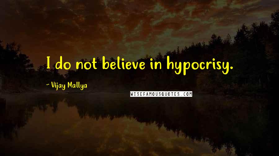 Vijay Mallya Quotes: I do not believe in hypocrisy.