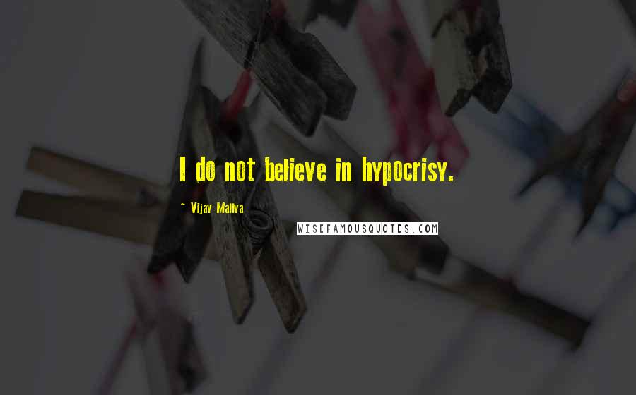 Vijay Mallya Quotes: I do not believe in hypocrisy.