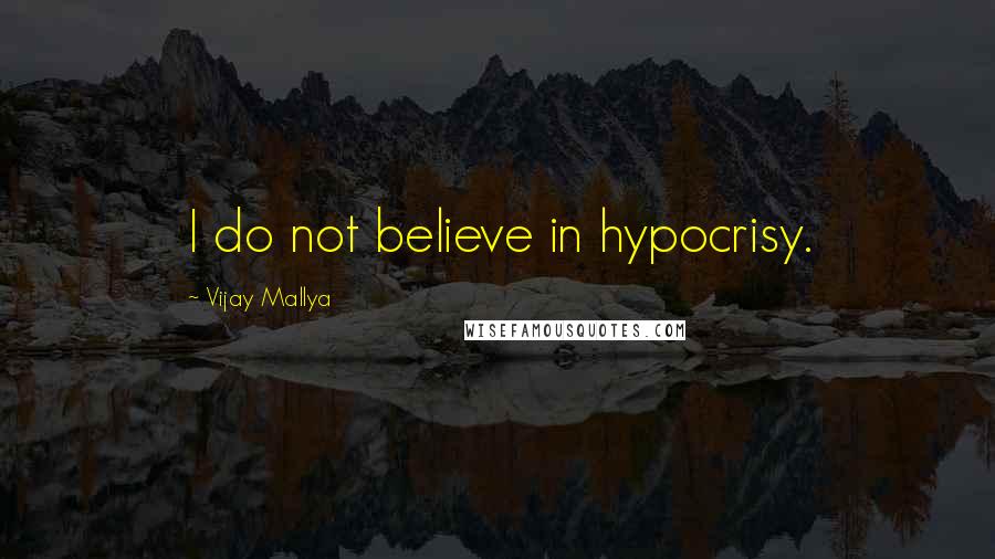 Vijay Mallya Quotes: I do not believe in hypocrisy.