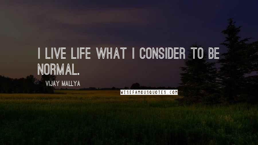 Vijay Mallya Quotes: I live life what I consider to be normal.