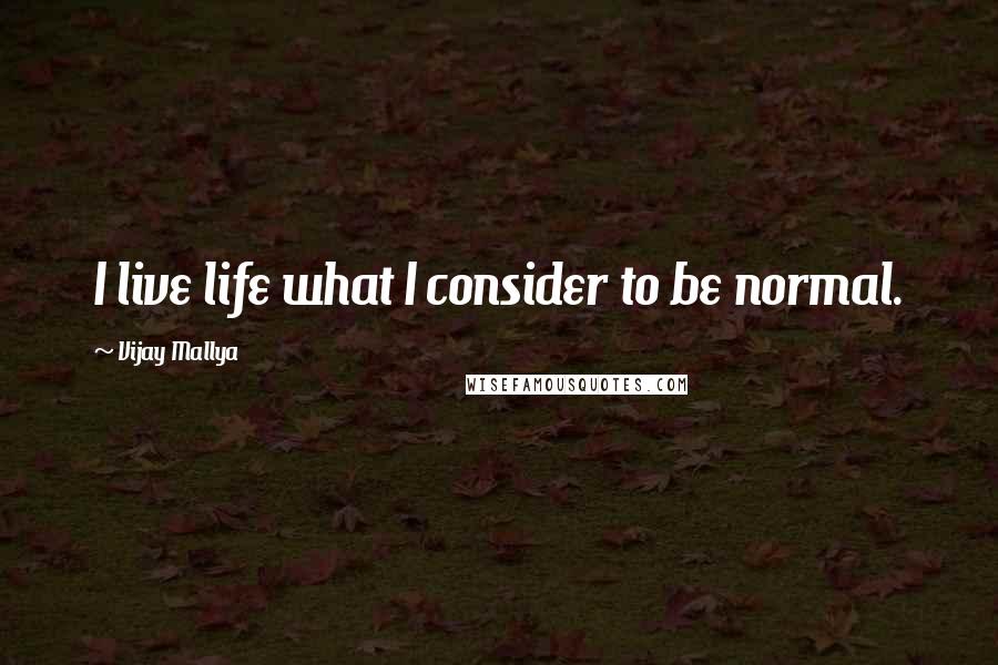 Vijay Mallya Quotes: I live life what I consider to be normal.