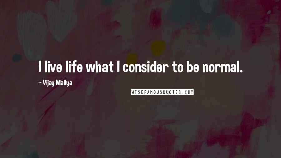 Vijay Mallya Quotes: I live life what I consider to be normal.