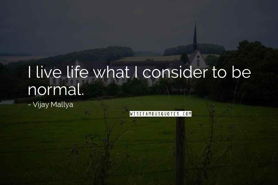 Vijay Mallya Quotes: I live life what I consider to be normal.