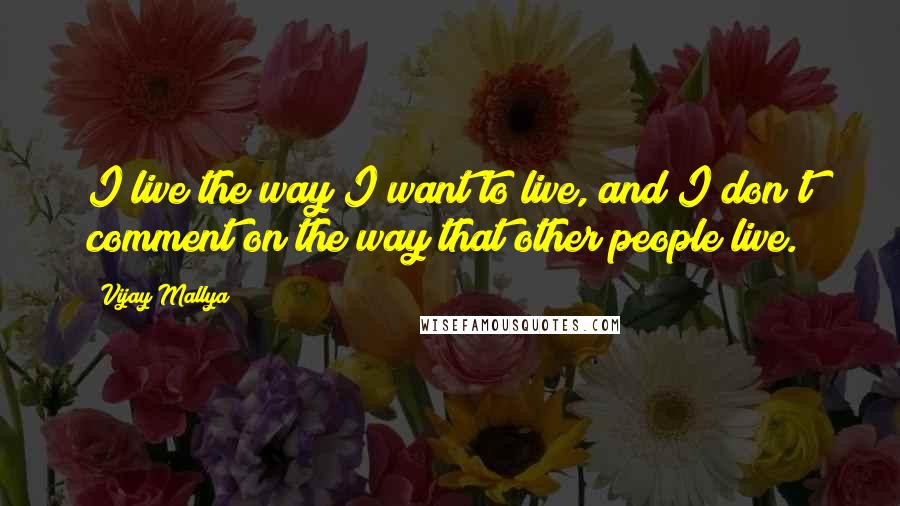 Vijay Mallya Quotes: I live the way I want to live, and I don't comment on the way that other people live.