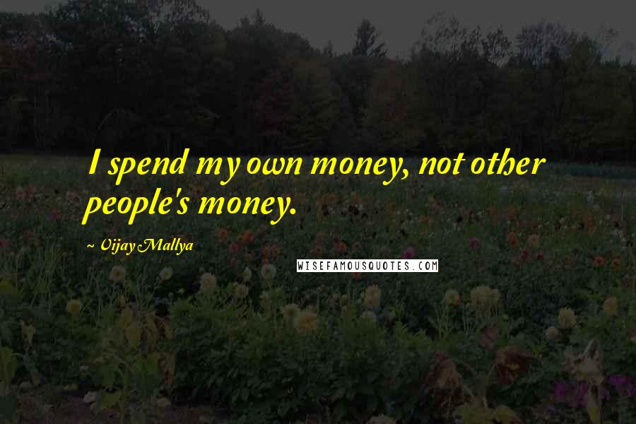 Vijay Mallya Quotes: I spend my own money, not other people's money.