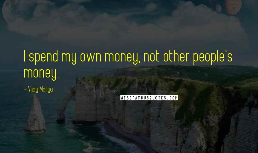 Vijay Mallya Quotes: I spend my own money, not other people's money.