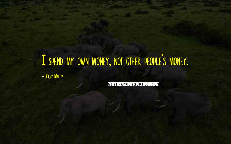 Vijay Mallya Quotes: I spend my own money, not other people's money.