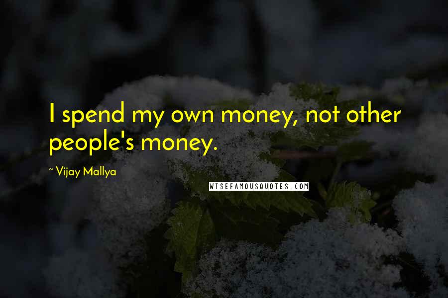 Vijay Mallya Quotes: I spend my own money, not other people's money.