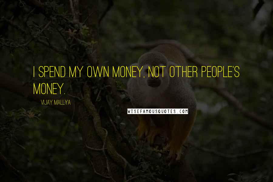 Vijay Mallya Quotes: I spend my own money, not other people's money.