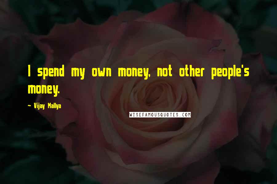 Vijay Mallya Quotes: I spend my own money, not other people's money.