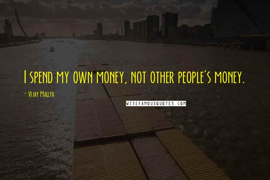 Vijay Mallya Quotes: I spend my own money, not other people's money.