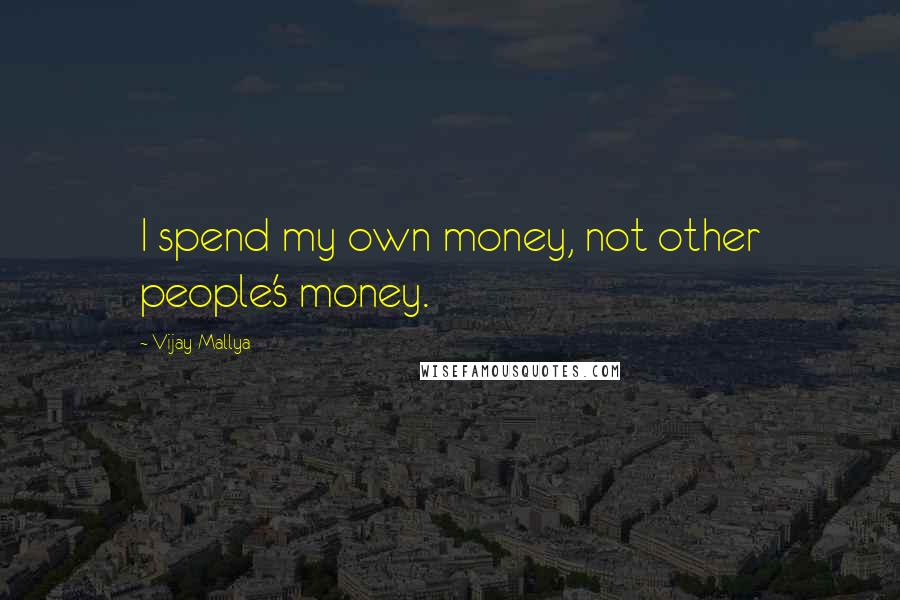 Vijay Mallya Quotes: I spend my own money, not other people's money.
