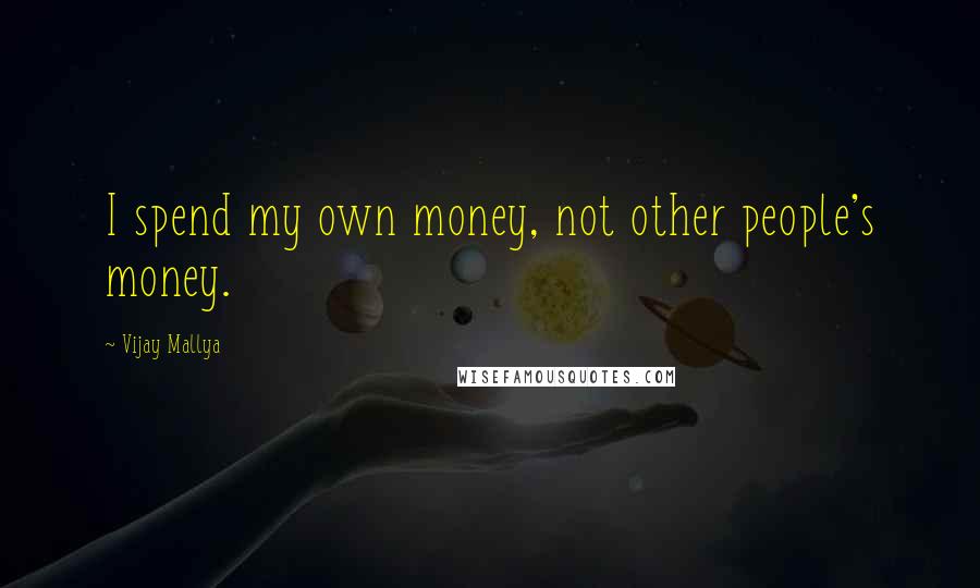 Vijay Mallya Quotes: I spend my own money, not other people's money.