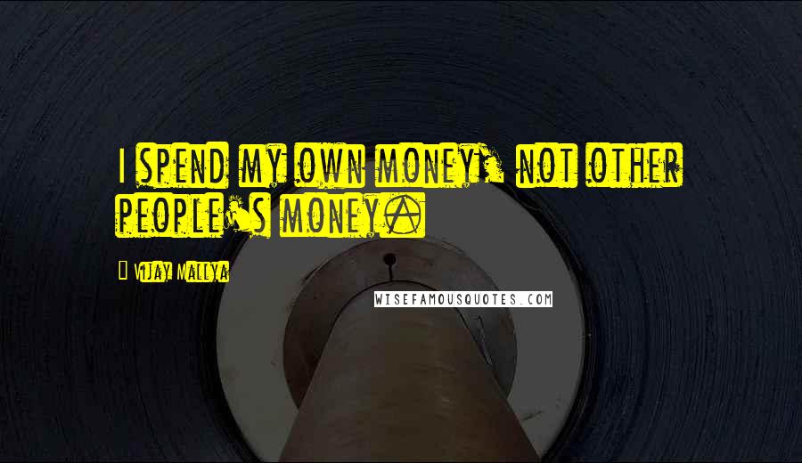 Vijay Mallya Quotes: I spend my own money, not other people's money.
