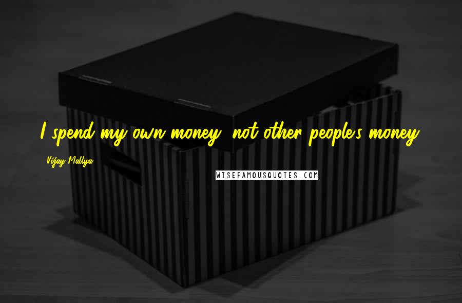 Vijay Mallya Quotes: I spend my own money, not other people's money.