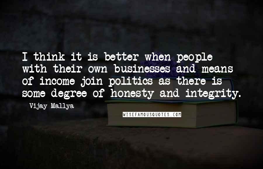Vijay Mallya Quotes: I think it is better when people with their own businesses and means of income join politics as there is some degree of honesty and integrity.