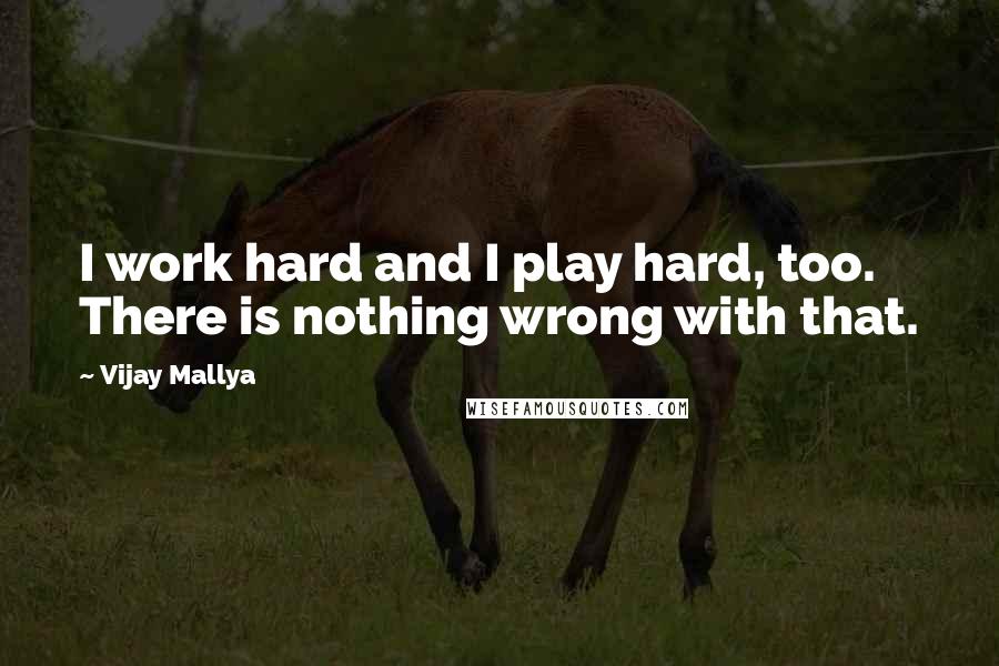 Vijay Mallya Quotes: I work hard and I play hard, too. There is nothing wrong with that.