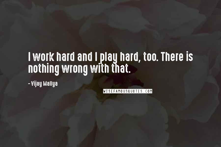 Vijay Mallya Quotes: I work hard and I play hard, too. There is nothing wrong with that.