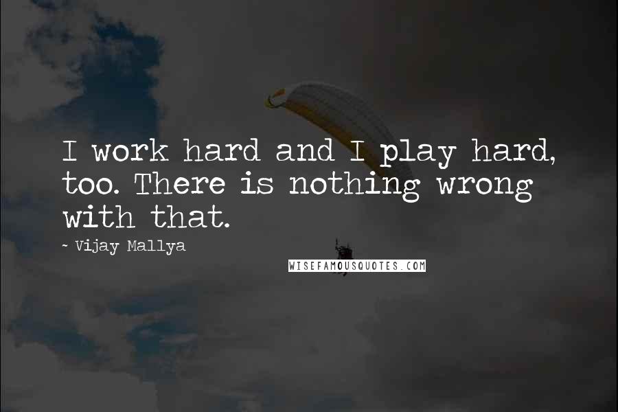 Vijay Mallya Quotes: I work hard and I play hard, too. There is nothing wrong with that.