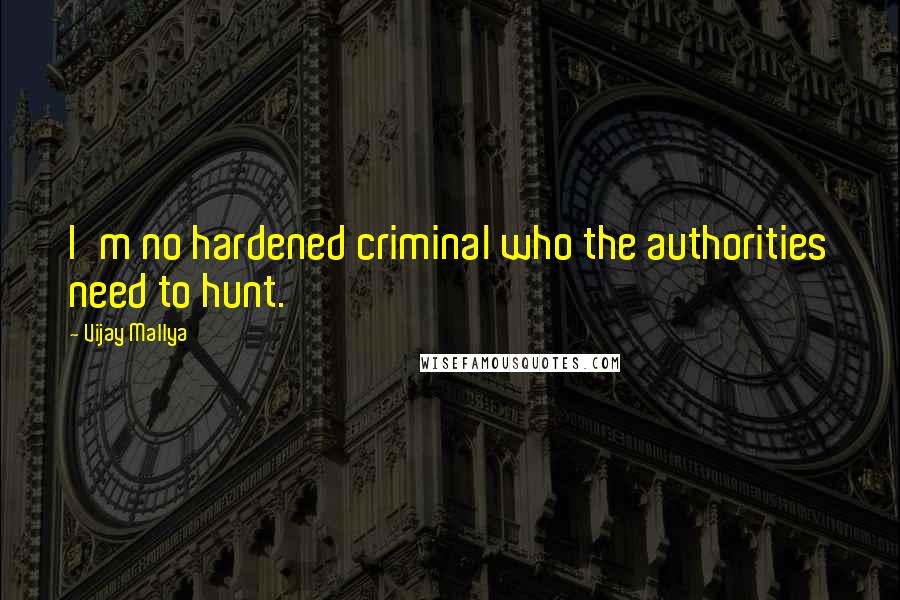 Vijay Mallya Quotes: I'm no hardened criminal who the authorities need to hunt.