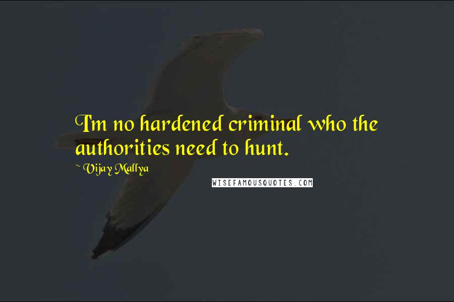 Vijay Mallya Quotes: I'm no hardened criminal who the authorities need to hunt.