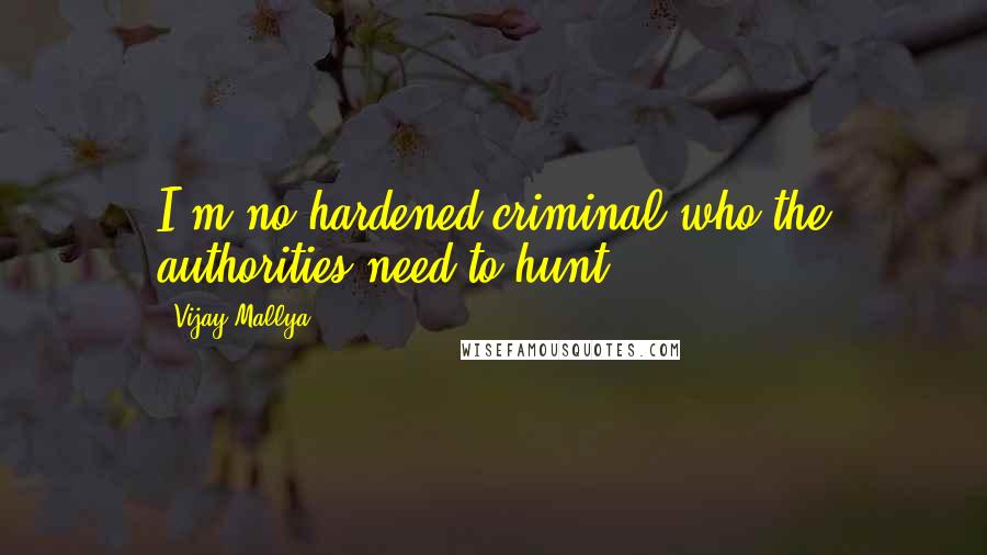 Vijay Mallya Quotes: I'm no hardened criminal who the authorities need to hunt.